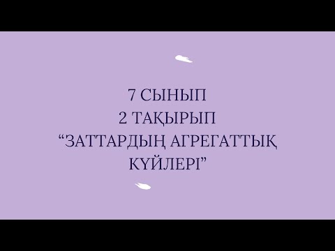 Видео: 7 сынып  2 тақырып “Заттардың агрегаттық күйінің өзгеруі”