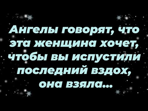 Видео: Ангелы говорят, что эта женщина хочет, чтобы вы испустили последний вздох, она взяла ...