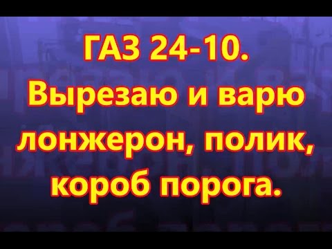 Видео: ГАЗ 24-10. 16 часть. Вырезаю и варю лонжерон, пол, короб порога.