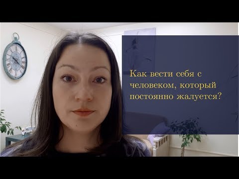 Видео: Как вести себя с человеком, который постоянно жалуется?