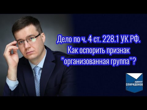 Видео: Дело по ч. 4 ст. 228.1 УК РФ. Как оспорить квалифицирующий признак «организованная группа»?