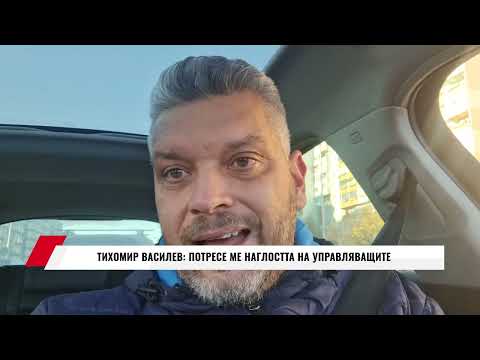 Видео: ТИХОМИР ВАСИЛЕВ: ПОТРЕСЕ МЕ НАГЛОСТТА НА УПРАВЛЯВАЩИТЕ