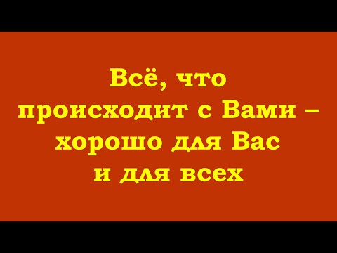 Видео: Всё, что происходит с Вами – хорошо для Вас и для всех