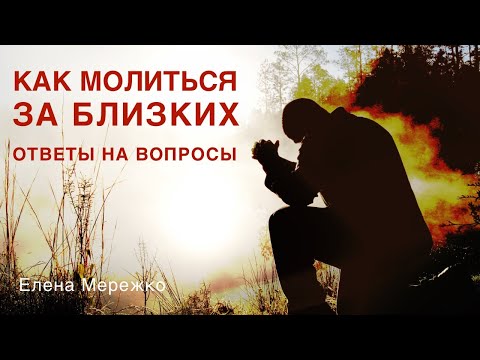 Видео: КАК МОЛИТЬСЯ ЗА БЛИЗКИХ | Елена Мережко | Вопрос - ответ