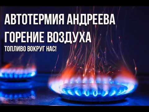 Видео: Автотермия Андреева.  Горение воздуха.Топливо вокруг нас.