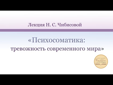 Видео: Лекция Н. С. Чибисовой «Психосоматика: тревожность современного мира»