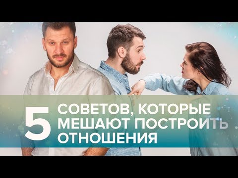 Видео: 5 советов, которые мешают построить отношения