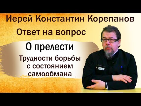 Видео: О прелести.  Трудности борьбы с состоянием самообмана. Иерей Константин Корепанов (28.10.2019)