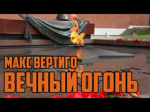 Видео: МАКС ВЕРТИГО - ВЕЧНЫЙ ОГОНЬ (9 мая ДЕНЬ ПОБЕДЫ)