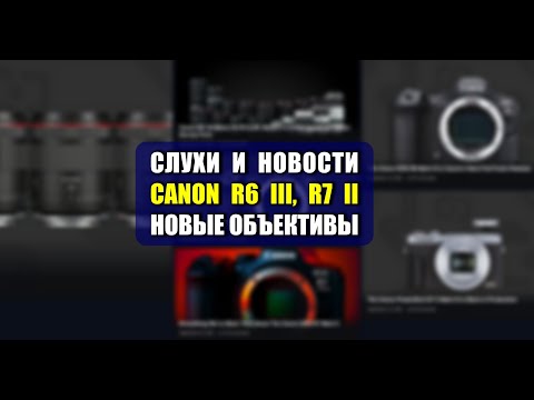 Видео: Слухи о Canon R6 Mark III, R7 Mark II, новые RF-объективы и другое