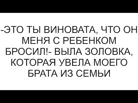 Видео: -Это ты виновата, что он меня с ребенком бросил!- выла золовка, которая увела моего брата из семьи