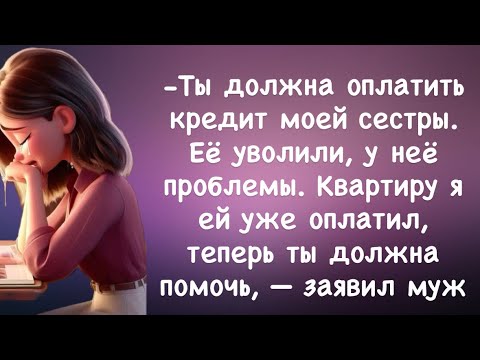 Видео: -Ты должна оплатить кредит моей сестры. Её уволили, у неё проблемы. Квартиру я ей уже оплатил