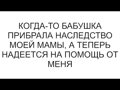 Видео: Когда-то бабушка прибрала наследство моей мамы, а теперь надеется на помощь от меня