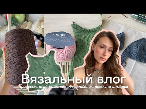 Видео: Вязальный влог / Процессы, неудачные готовые работы, новости и планы