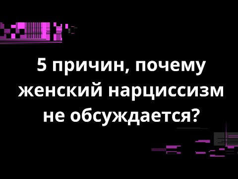 Видео: 5 причин, почему женский нарциссизм не обсуждается?