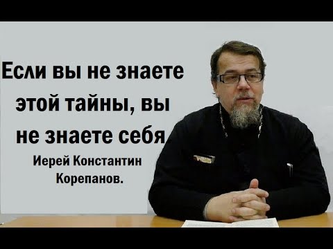 Видео: Если вы не знаете этой тайны, вы не знаете себя. Иерей Константин Корепанов.