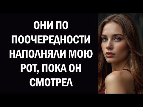 Видео: Они по очереди наполняли мне рот, пока он смотрел.ИСТОРИИ О НЕВЕРНОСТИ