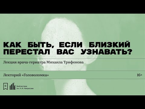 Видео: «Как быть, если близкий перестал вас узнавать?» Лекция врача-гериатра Михаила Трифонова