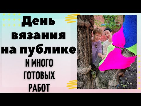 Видео: День вязания на публике и МНОГО ГОТОВЫХ РАБОТ