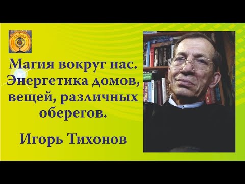 Видео: Магия вокруг нас. Энергетика домов, вещей, различных оберегов. Игорь Тихонов