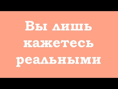 Видео: Вы лишь кажетесь реальными