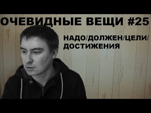 Видео: Надо/Должен/Цели/Достижения (Очевидные вещи #25)