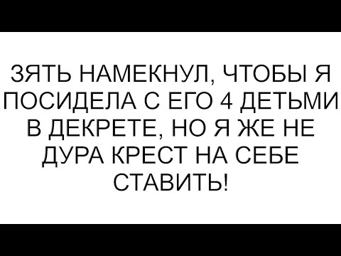 Видео: Зять намекнул, чтобы я посидела с его 4 детьми в декрете, но я же не дура крест на себе ставить!