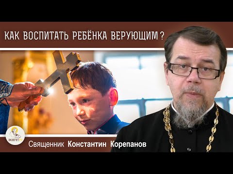 Видео: КАК ВОСПИТАТЬ РЕБЁНКА ВЕРУЮЩИМ ?  Священник Константин Корепанов