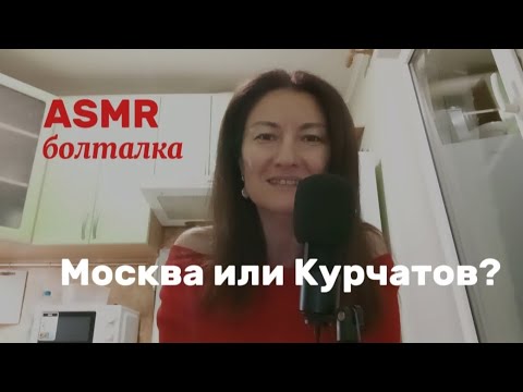 Видео: ASMR. БОЛТАЛКА. МОСКВА ИЛИ КУРЧАТОВ? ЧТО Я ВЫБИРАЮ? 