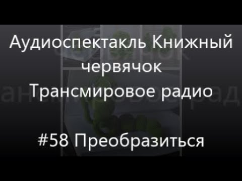 Видео: #58 Преобразиться - Аудиоспектакль Книжный Червячок, Трансмировое радио