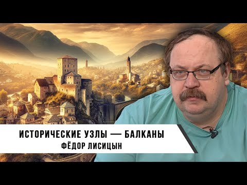 Видео: Фёдор Лисицын | Исторические узлы — Балканы