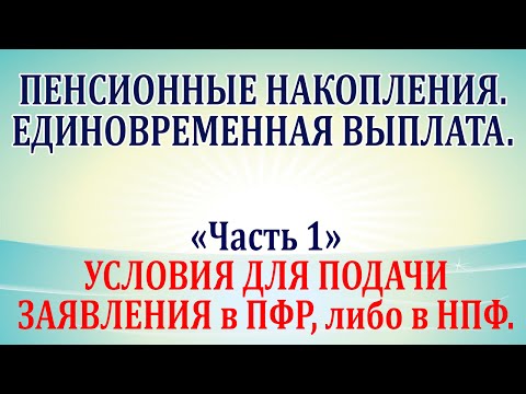 Видео: Пенсионные накопления. Единовременная выплата. Часть 1 - условия для подачи заявления в пфр и в нпф.