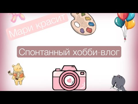 Видео: Хобби влог. Спонтанно сразу обо всем