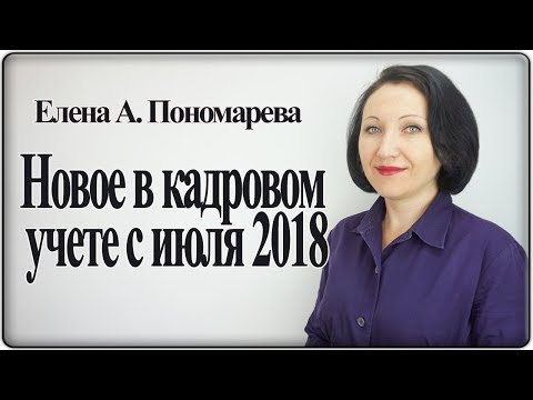 Видео: Новое в кадровом учете с июля 2018 - Елена А. Пономарева