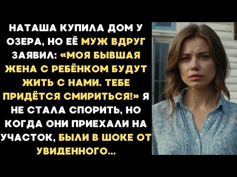 Видео: Наташа купила дом у озера, но её муж заявил: Моя бывшая жена с ребёнком будут жить с нами. Смирись!