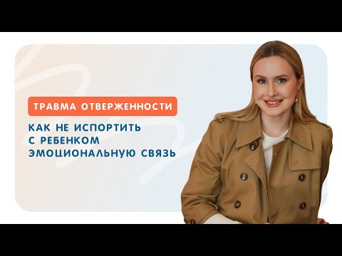 Видео: Травма отверженности. Как не испортить с ребенком эмоциональную связь.