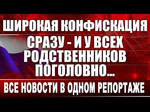 Видео: Широкая конфискация сразу - и у всех родственников поголовно... Все новости в одном репортаже