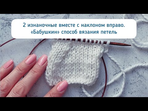 Видео: 2 изнаночные петли вместе с наклоном вправо на лицевой стороне - бабушкин способ вязания петель