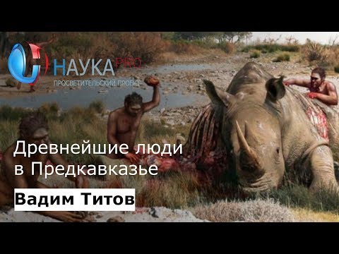 Видео: Древнейшие люди в Предкавказье | Лекции по палеонтологии – палеонтолог Вадим Титов | Научпоп