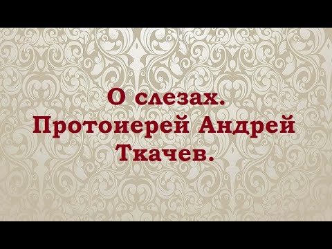 Видео: О слезах. Протоиерей Андрей Ткачев.