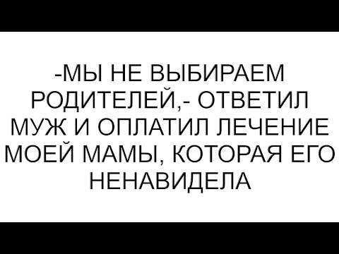 Видео: -Мы не выбираем родителей,- ответил муж и оплатил лечение моей мамы, которая его ненавидела