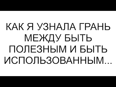 Видео: Как я узнала грань между быть полезным и быть использованным... #рассказ #аудио #любовь #семья #юмор