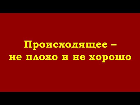 Видео: Происходящее – не плохо и не хорошо