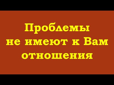 Видео: Проблемы не имеют к Вам отношения