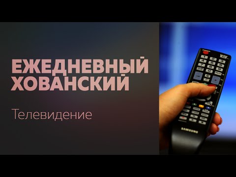 Видео: ЕЖЕДНЕВНЫЙ ХОВАНСКИЙ: Телевидение