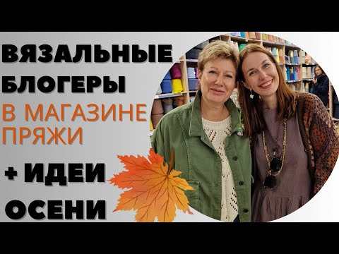 Видео: Вязальные блогеры в магазине пряжи || И идеи осени