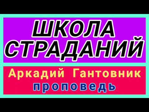 Видео: ШКОЛА СТРАДАНИЙ (Аркадий Гантовник, проповедь).