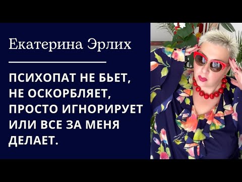 Видео: ПСИХОПАТ НЕ БЬЕТ, НЕ ОСКОРБЛЯЕТ, ПРОСТО ИГНОРИРУЕТ ИЛИ ВСЕ ЗА МЕНЯ ДЕЛАЕТ. Екатерина Эрлих