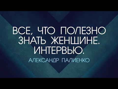 Видео: Все, что полезно знать Женщине. Часть 1. Интервью с Александром Палиенко.