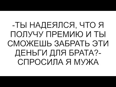 Видео: -Ты надеялся, что я получу премию и ты сможешь забрать эти деньги для брата?- спросила я мужа